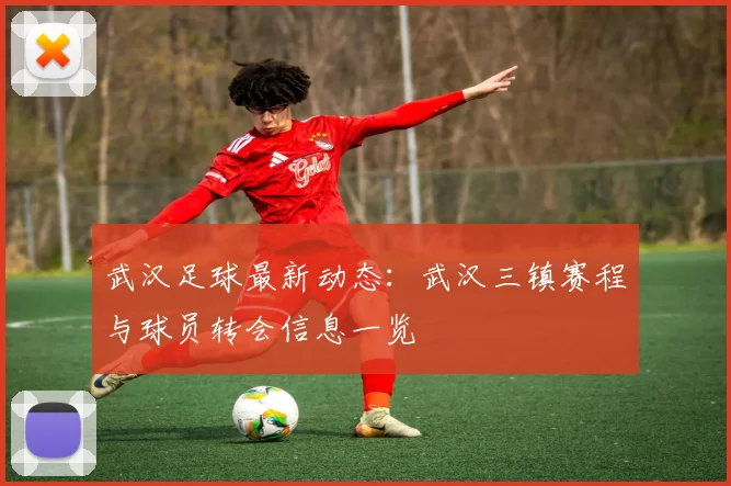 武汉足球最新动态:武汉三镇赛程与球员转会信息一览