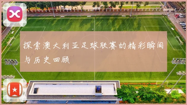 探索澳大利亚足球联赛的精彩瞬间与历史回顾