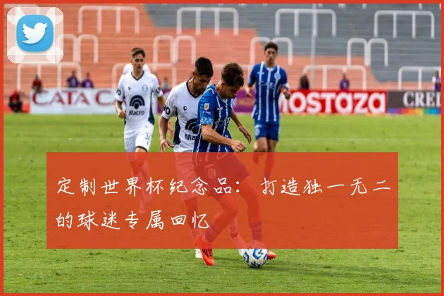 定制世界杯纪念品:打造独一无二的球迷专属回忆