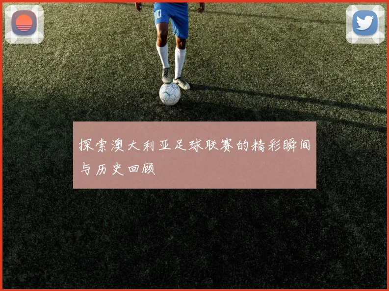 探索澳大利亚足球联赛的精彩瞬间与历史回顾