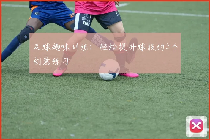 足球趣味训练：轻松提升球技的5个创意练习