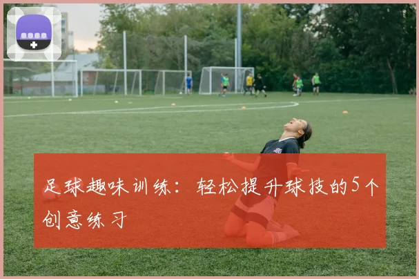足球趣味训练：轻松提升球技的5个创意练习
