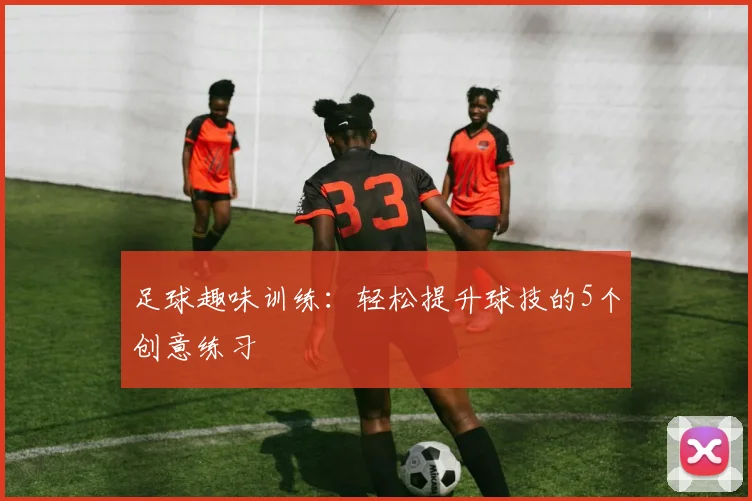 足球趣味训练:轻松提升球技的5个创意练习