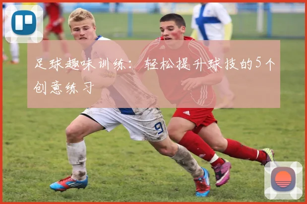 足球趣味训练：轻松提升球技的5个创意练习