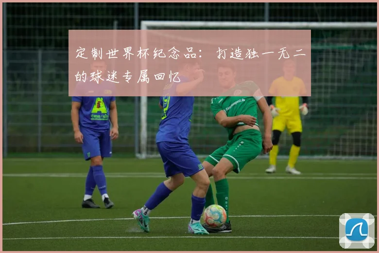 定制世界杯纪念品：打造独一无二的球迷专属回忆